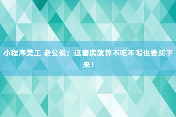 小程序美工 老公说：这套房就算不吃不喝也要买下来！