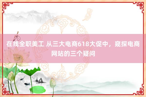 在线全职美工 从三大电商618大促中，窥探电商网站的三个疑问