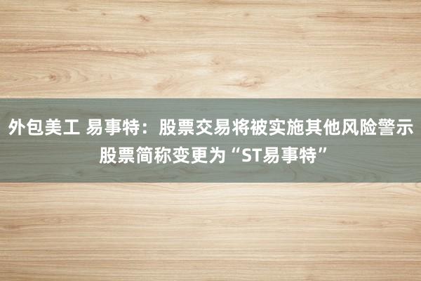 外包美工 易事特：股票交易将被实施其他风险警示 股票简称变更为“ST易事特”