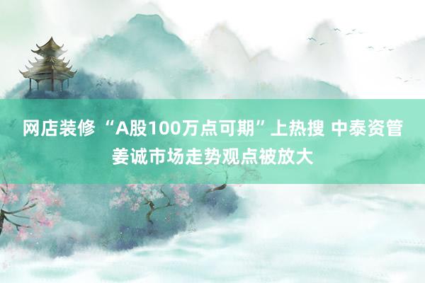 网店装修 “A股100万点可期”上热搜 中泰资管姜诚市场走势观点被放大