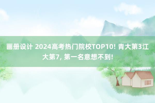 画册设计 2024高考热门院校TOP10! 青大第3江大第7, 第一名意想不到!