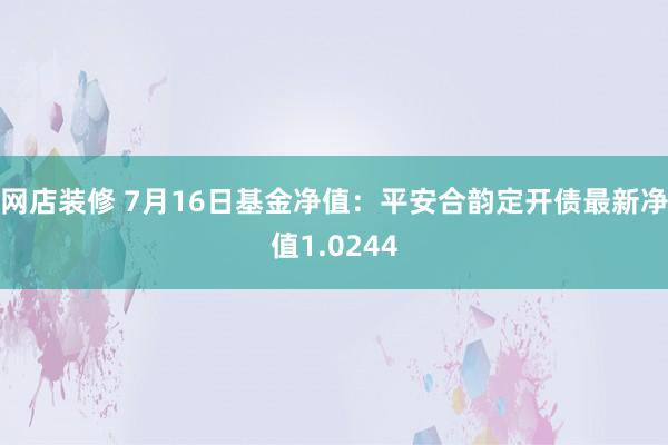 网店装修 7月16日基金净值：平安合韵定开债最新净值1.0244