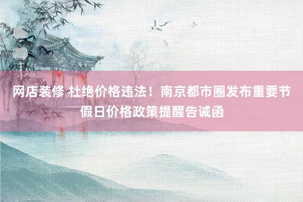 网店装修 杜绝价格违法！南京都市圈发布重要节假日价格政策提醒告诫函