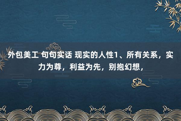 外包美工 句句实话 现实的人性1、所有关系，实力为尊，利益为先，别抱幻想，