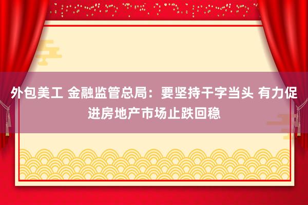 外包美工 金融监管总局：要坚持干字当头 有力促进房地产市场止跌回稳