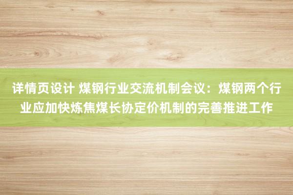 详情页设计 煤钢行业交流机制会议：煤钢两个行业应加快炼焦煤长协定价机制的完善推进工作