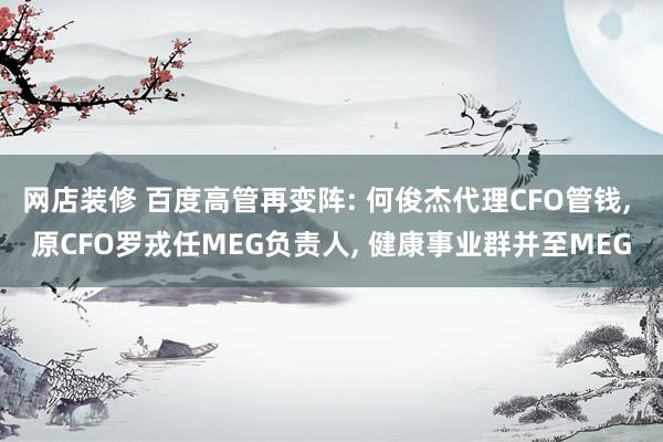 网店装修 百度高管再变阵: 何俊杰代理CFO管钱, 原CFO罗戎任MEG负责人, 健康事业群并至MEG