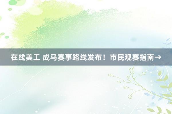 在线美工 成马赛事路线发布！市民观赛指南→