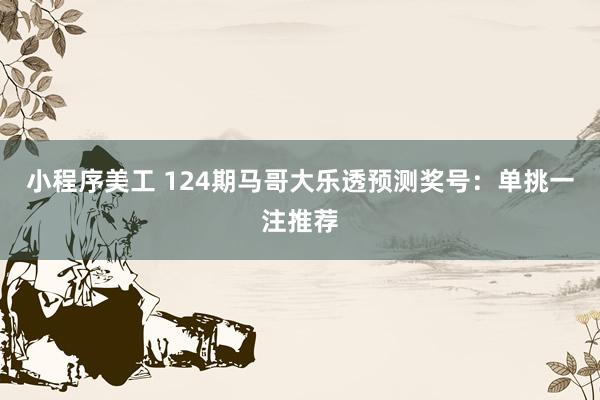 小程序美工 124期马哥大乐透预测奖号：单挑一注推荐